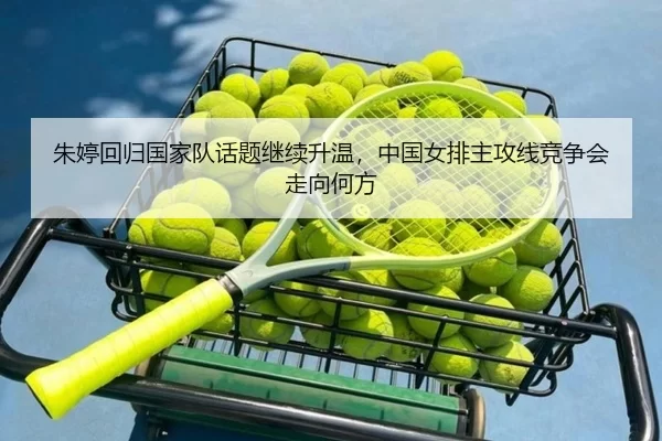 朱婷回归国家队话题继续升温，中国女排主攻线竞争会走向何方